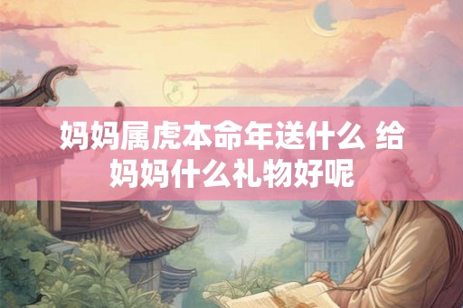 妈妈属虎本命年送什么 给妈妈什么礼物好呢