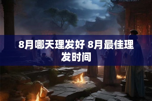 8月哪天理发好 8月最佳理发时间 8月哪天理发好 8月最佳理发时间