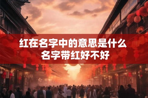 红在名字中的意思是什么  名字带红好不好