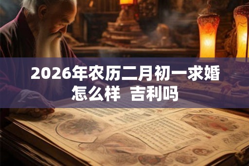 2026年农历二月初一求婚怎么样  吉利吗