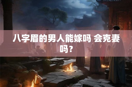八字眉的男人能嫁吗 会克妻吗? 八字眉的男人能嫁吗 会克妻吗?