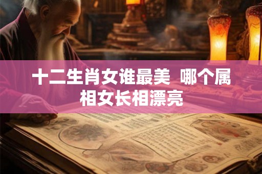 十二生肖女谁最美  哪个属相女长相漂亮