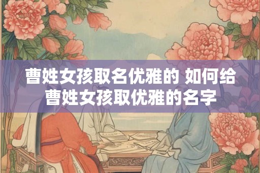 曹姓女孩取名优雅的 如何给曹姓女孩取优雅的名字