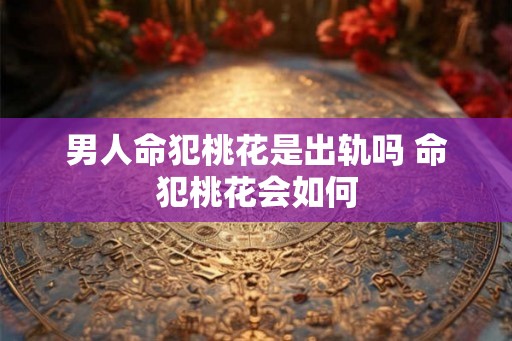 男人命犯桃花是出轨吗 命犯桃花会如何