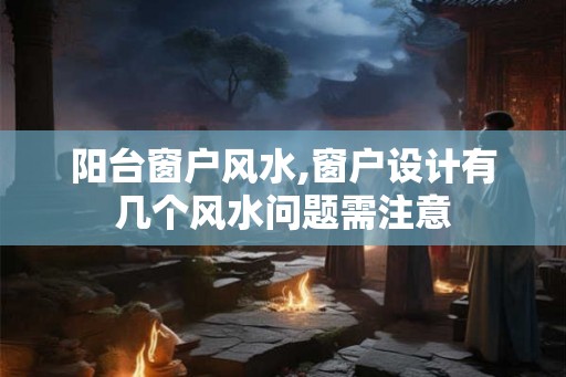 阳台窗户风水,窗户设计有几个风水问题需注意 阳台窗户风水,窗户设计有几个风水问题需注意