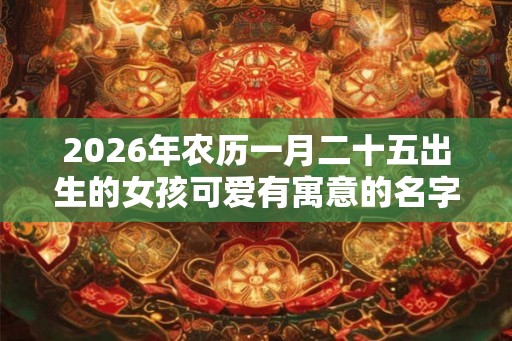 2026年农历一月二十五出生的女孩可爱有寓意的名字推荐