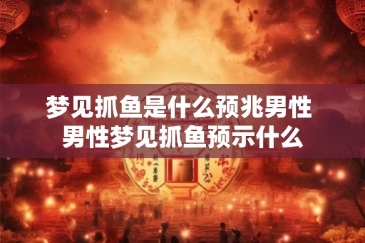 梦见抓鱼是什么预兆男性 男性梦见抓鱼预示什么