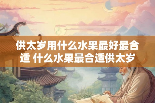 供太岁用什么水果最好最合适 什么水果最合适供太岁 供太岁用什么水果最好最合适 什么水果最合适供太岁