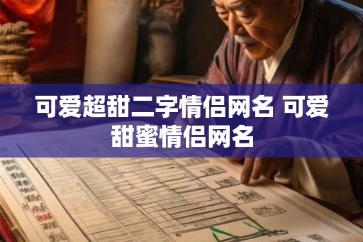 可爱超甜二字情侣网名 可爱甜蜜情侣网名