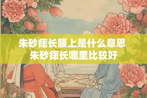 朱砂痣长腰上是什么意思 朱砂痣长哪里比较好 朱砂痣长腰上是什么意思 朱砂痣长哪里比较好