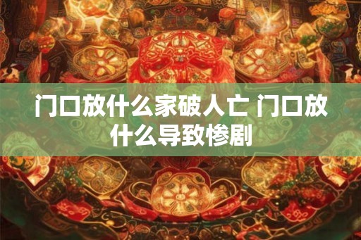 门口放什么家破人亡 门口放什么导致惨剧