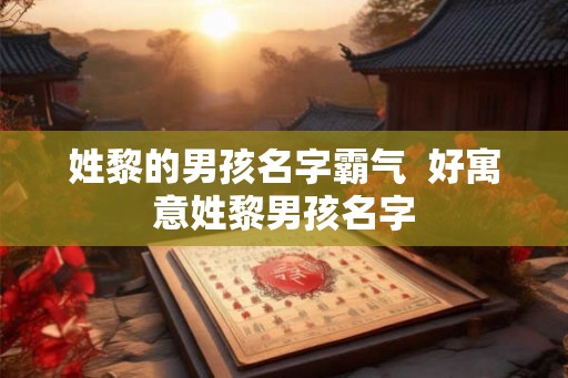 姓黎的男孩名字霸气  好寓意姓黎男孩名字