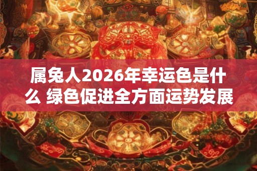 属兔人2026年幸运色是什么 绿色促进全方面运势发展