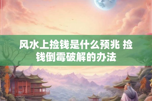 风水上捡钱是什么预兆 捡钱倒霉破解的办法