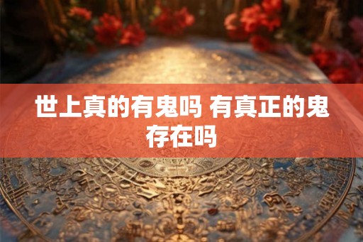 世上真的有鬼吗 有真正的鬼存在吗 世上真的有鬼吗 有真正的鬼存在吗