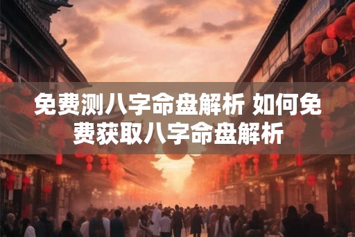 免费测八字命盘解析 如何免费获取八字命盘解析