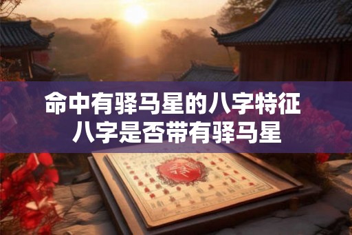 命中有驿马星的八字特征 八字是否带有驿马星