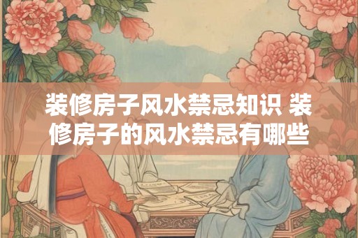 装修房子风水禁忌知识 装修房子的风水禁忌有哪些