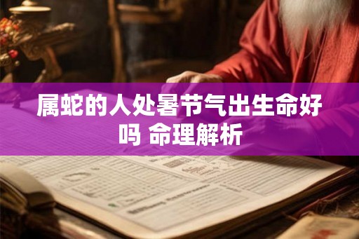 属蛇的人处暑节气出生命好吗 命理解析