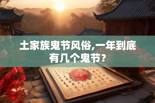 土家族鬼节风俗,一年到底有几个鬼节? 土家族鬼节风俗,一年到底有几个鬼节?