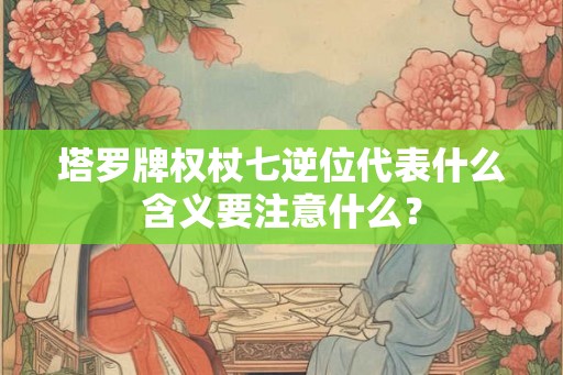 塔罗牌权杖七逆位代表什么含义要注意什么？