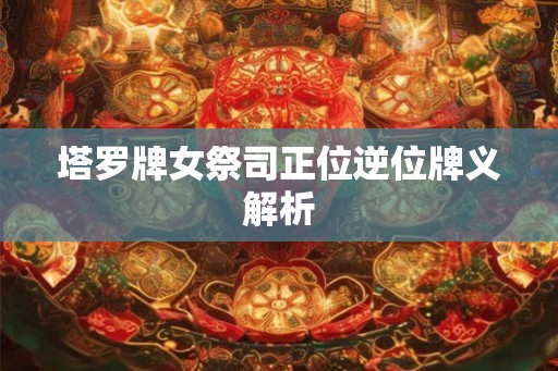 塔罗牌女祭司正位逆位牌义解析 塔罗牌女祭司正位逆位牌义解析