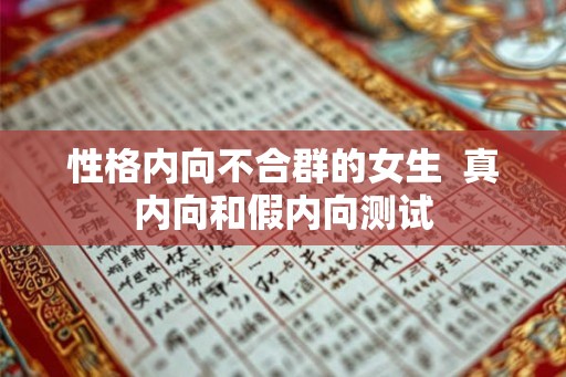 性格内向不合群的女生 真内向和假内向测试 性格内向不合群的女生 真内向和假内向测试