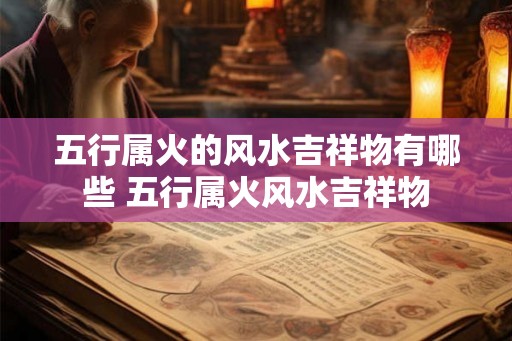 五行属火的风水吉祥物有哪些 五行属火风水吉祥物