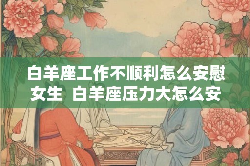 白羊座工作不顺利怎么安慰女生  白羊座压力大怎么安慰