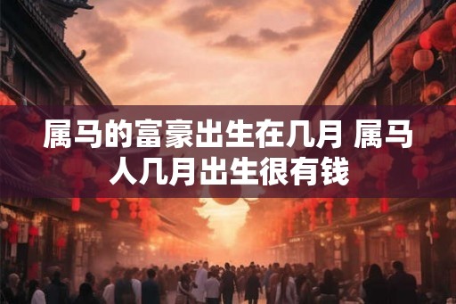 属马的富豪出生在几月 属马人几月出生很有钱