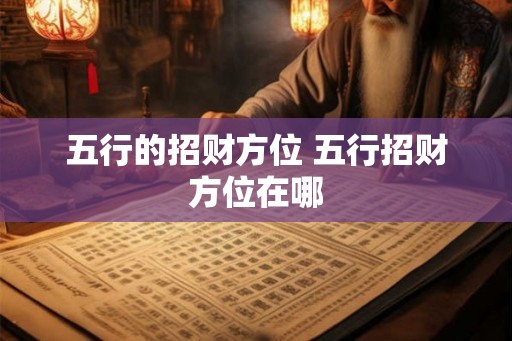 五行的招财方位 五行招财方位在哪 五行的招财方位 五行招财方位在哪