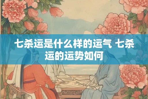 七杀运是什么样的运气 七杀运的运势如何