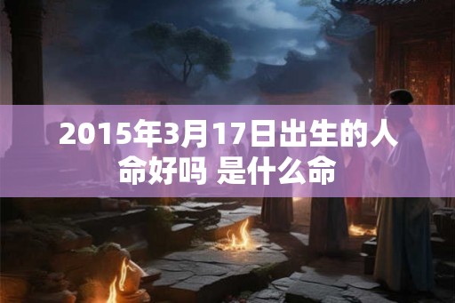 2015年3月17日出生的人命好吗 是什么命 2015年3月17日出生的人命好吗 是什么命