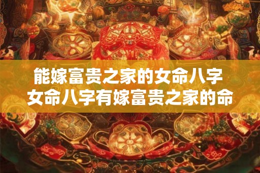 能嫁富贵之家的女命八字 女命八字有嫁富贵之家的命理吗 能嫁富贵之家的女命八字 女命八字有嫁富贵之家的命理吗