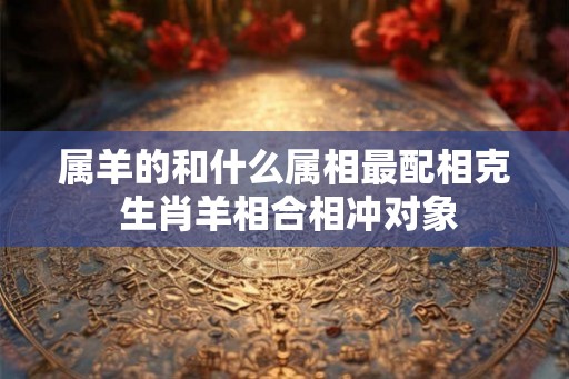 属羊的和什么属相最配相克 生肖羊相合相冲对象