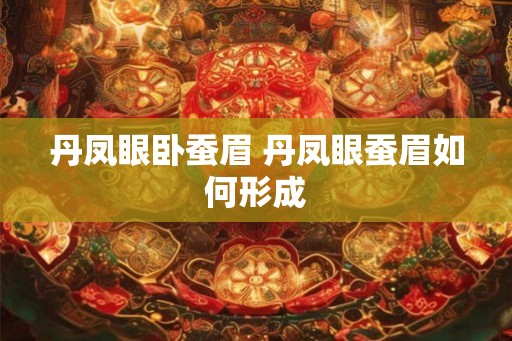 丹凤眼卧蚕眉 丹凤眼蚕眉如何形成 丹凤眼卧蚕眉 丹凤眼蚕眉如何形成