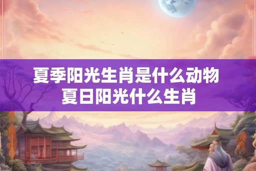 夏季阳光生肖是什么动物 夏日阳光什么生肖