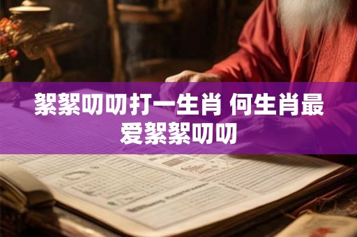 絮絮叨叨打一生肖 何生肖最爱絮絮叨叨