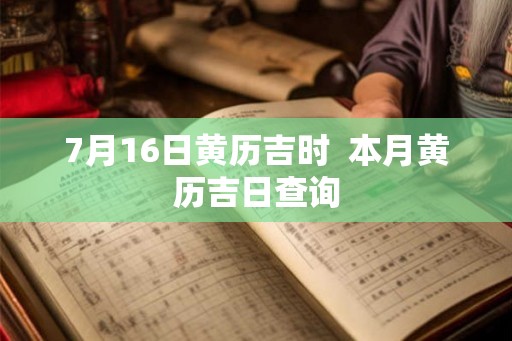 7月16日黄历吉时 本月黄历吉日查询 7月16日黄历吉时 本月黄历吉日查询