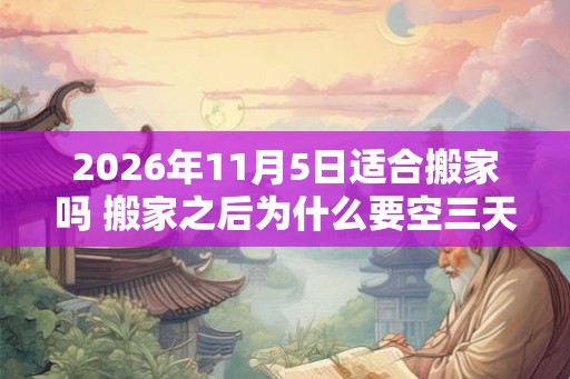 2026年11月5日适合搬家吗 搬家之后为什么要空三天房