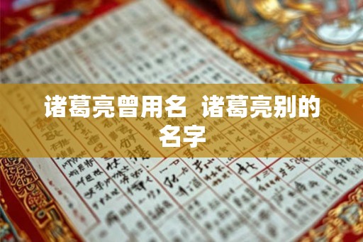 诸葛亮曾用名 诸葛亮别的名字 诸葛亮曾用名 诸葛亮别的名字