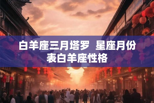 白羊座三月塔罗  星座月份表白羊座性格