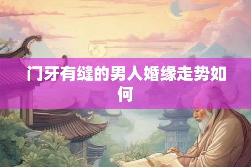 门牙有缝的男人婚缘走势如何