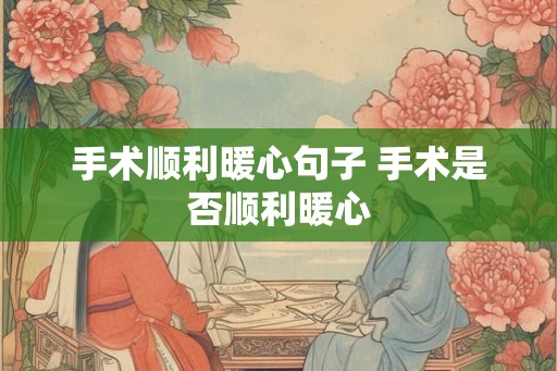 手术顺利暖心句子 手术是否顺利暖心 手术顺利暖心句子 手术是否顺利暖心