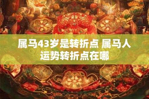 属马43岁是转折点 属马人运势转折点在哪