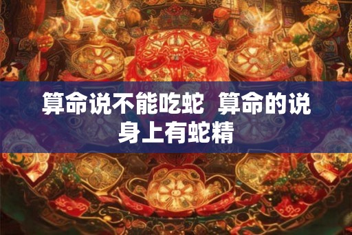 算命说不能吃蛇  算命的说身上有蛇精