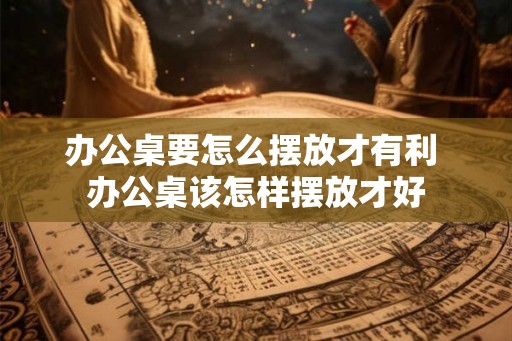 办公桌要怎么摆放才有利 办公桌该怎样摆放才好