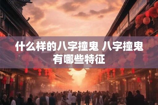 什么样的八字撞鬼 八字撞鬼有哪些特征