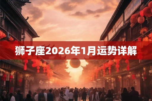 狮子座2026年1月运势详解 狮子座2026年1月运势详解