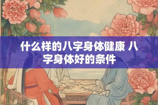 什么样的八字身体健康 八字身体好的条件